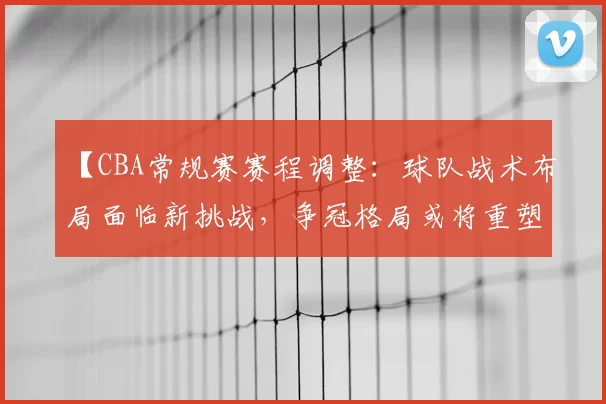【CBA常规赛赛程调整：球队战术布局面临新挑战，争冠格局或将重塑】