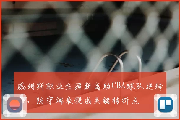 威姆斯职业生涯新高助CBA球队逆转胜，防守端表现成关键转折点