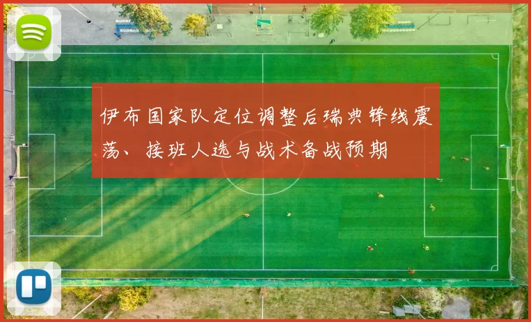 伊布国家队定位调整后瑞典锋线震荡、接班人选与战术备战预期