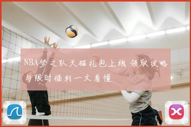 NBA梦之队天猫礼包上线 领取攻略与限时福利一文看懂