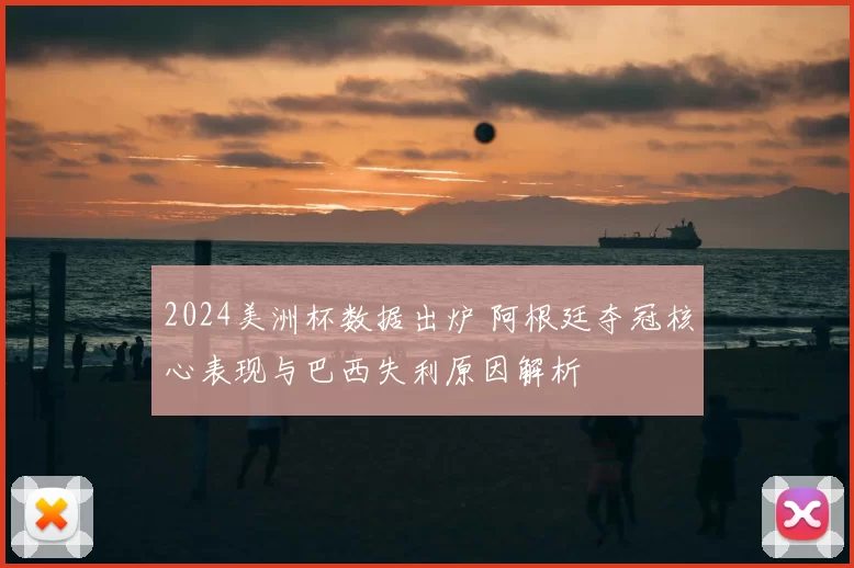 2024美洲杯数据出炉 阿根廷夺冠核心表现与巴西失利原因解析