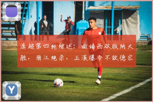 滇超第四轮综述：曲靖西双版纳大胜，丽江绝杀，玉溪爆冷不敌德宏