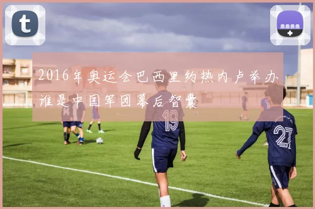 2016年奥运会巴西里约热内卢举办谁是中国军团幕后智囊