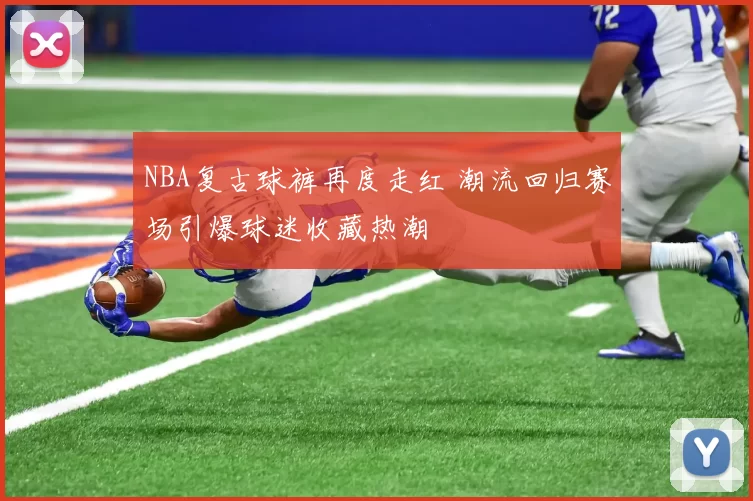 NBA复古球裤再度走红 潮流回归赛场引爆球迷收藏热潮