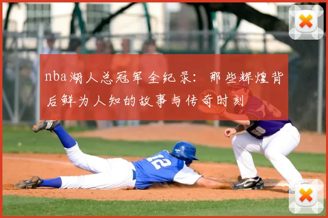 nba湖人总冠军全纪录：那些辉煌背后鲜为人知的故事与传奇时刻