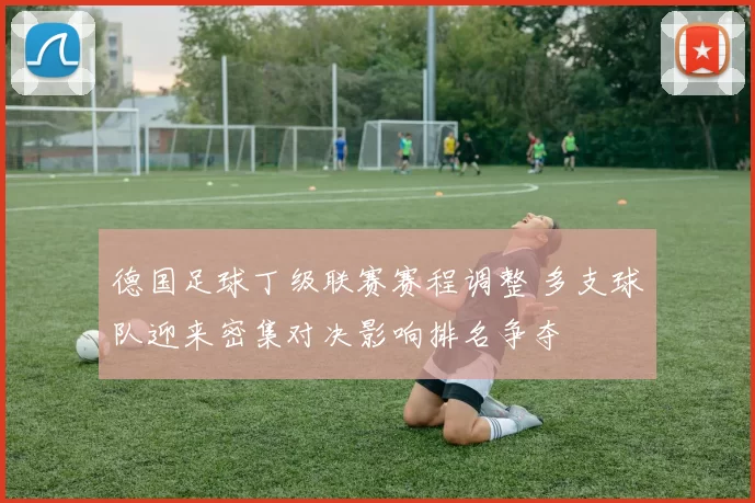 德国足球丁级联赛赛程调整 多支球队迎来密集对决影响排名争夺