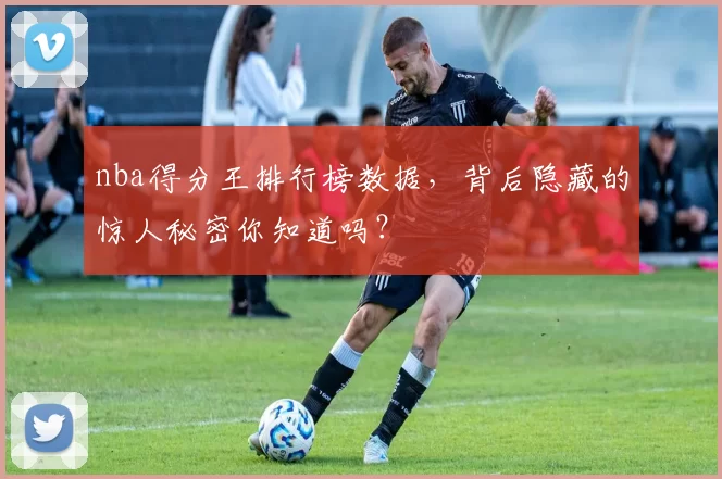 nba得分王排行榜数据，背后隐藏的惊人秘密你知道吗？