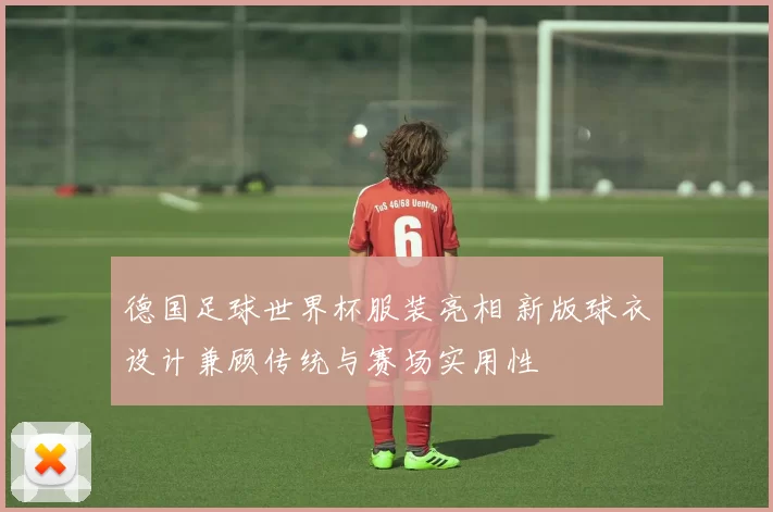 德国足球世界杯服装亮相 新版球衣设计兼顾传统与赛场实用性