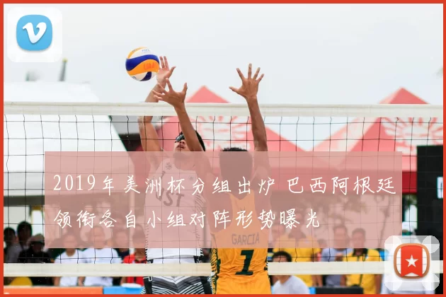 2019年美洲杯分组出炉 巴西阿根廷领衔各自小组对阵形势曝光