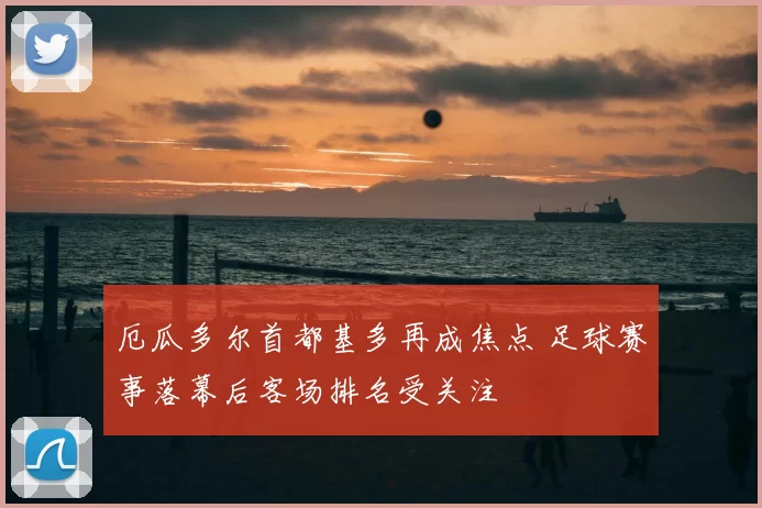 厄瓜多尔首都基多再成焦点 足球赛事落幕后客场排名受关注