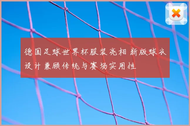 德国足球世界杯服装亮相 新版球衣设计兼顾传统与赛场实用性