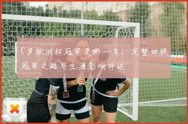 C罗欧洲杯冠军是哪一年：完整回顾冠军之路与生涯影响评述