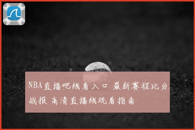 NBA直播吧线看入口 最新赛程比分战报 高清直播线观看指南