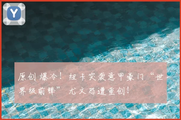 原创 爆冷！纽卡突袭意甲豪门“世界级前锋” 尤文恐遭重创！