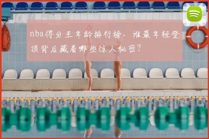 nba得分王年龄排行榜，谁最年轻登顶背后藏着哪些惊人秘密？