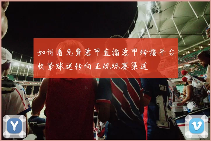 如何看免费意甲直播意甲转播平台收紧球迷转向正规观赛渠道