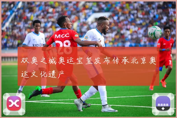 双奥之城奥运宝玺发布传承北京奥运文化遗产