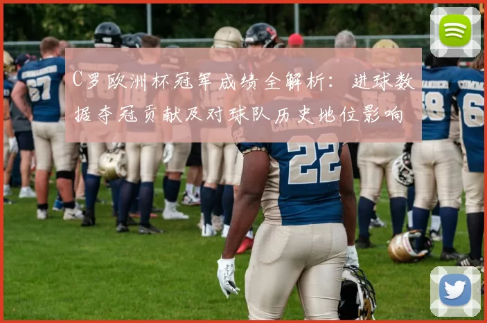 C罗欧洲杯冠军成绩全解析：进球数据夺冠贡献及对球队历史地位影响