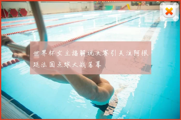 世界杯女主播解说决赛引关注阿根廷法国点球大战落幕