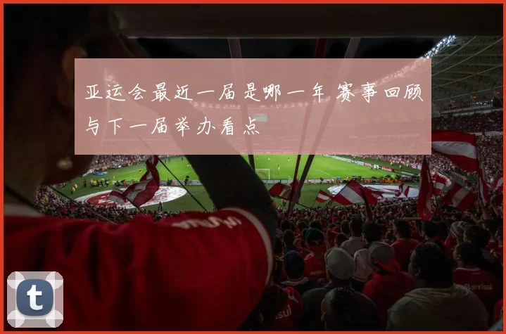 亚运会最近一届是哪一年 赛事回顾与下一届举办看点