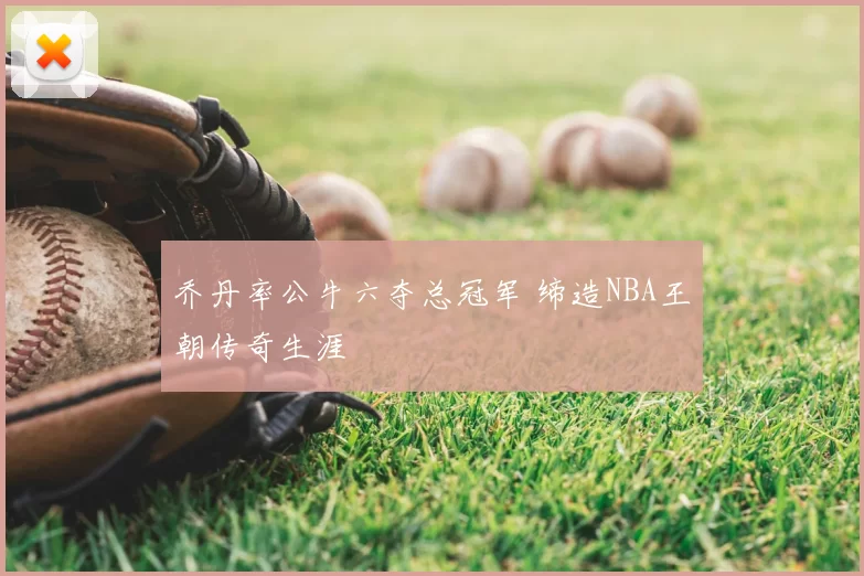 乔丹率公牛六夺总冠军 缔造NBA王朝传奇生涯