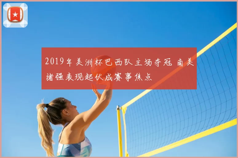 2019年美洲杯巴西队主场夺冠 南美诸强表现起伏成赛事焦点