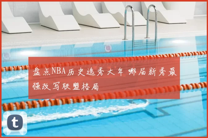 盘点NBA历史选秀大年 哪届新秀最强改写联盟格局