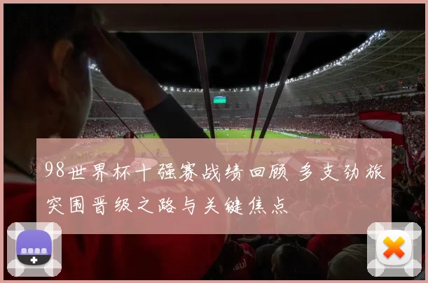 98世界杯十强赛战绩回顾 多支劲旅突围晋级之路与关键焦点
