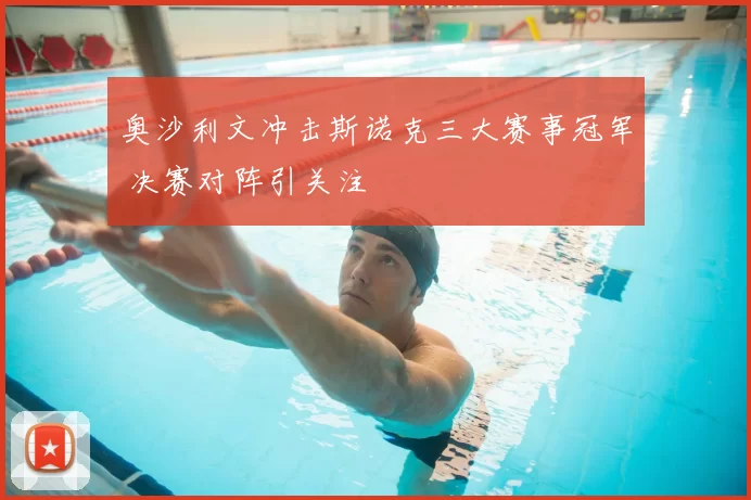 奥沙利文冲击斯诺克三大赛事冠军 决赛对阵引关注