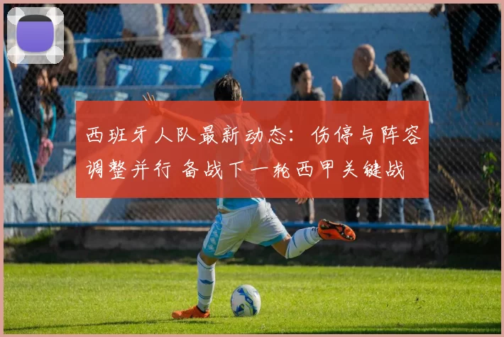 西班牙人队最新动态：伤停与阵容调整并行 备战下一轮西甲关键战