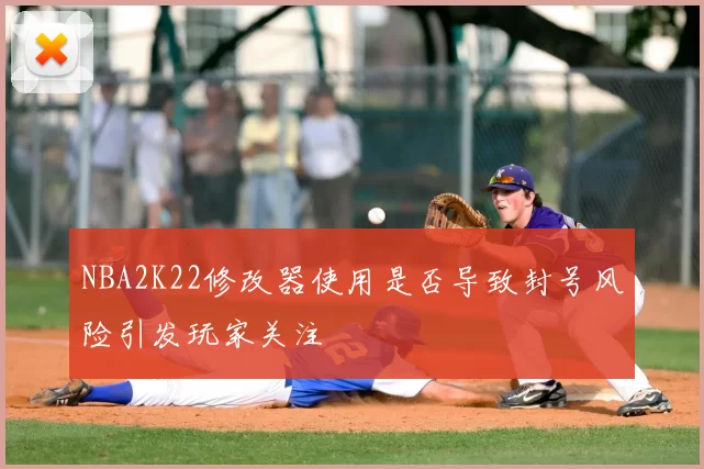 NBA2K22修改器使用是否导致封号风险引发玩家关注