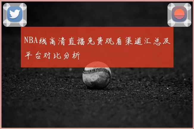 NBA线高清直播免费观看渠道汇总及平台对比分析