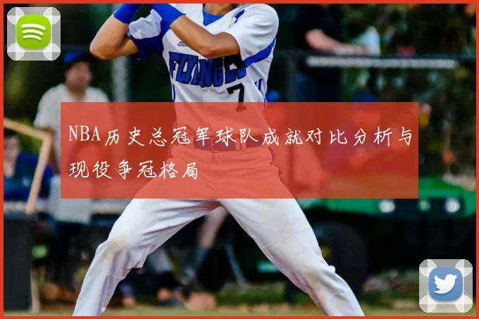 NBA历史总冠军球队成就对比分析与现役争冠格局