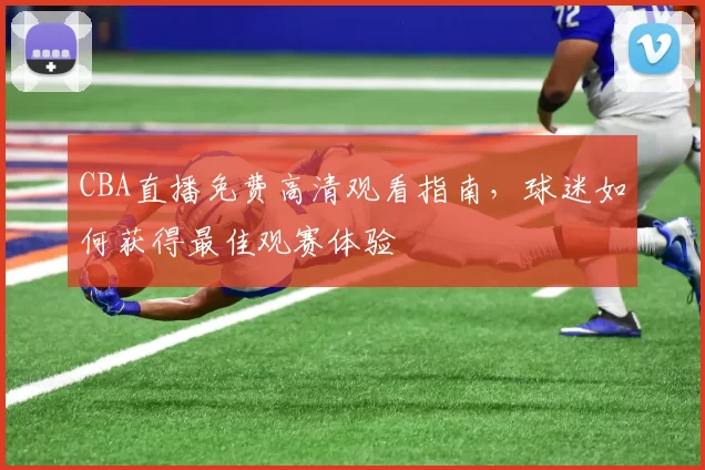 CBA直播免费高清观看指南，球迷如何获得最佳观赛体验