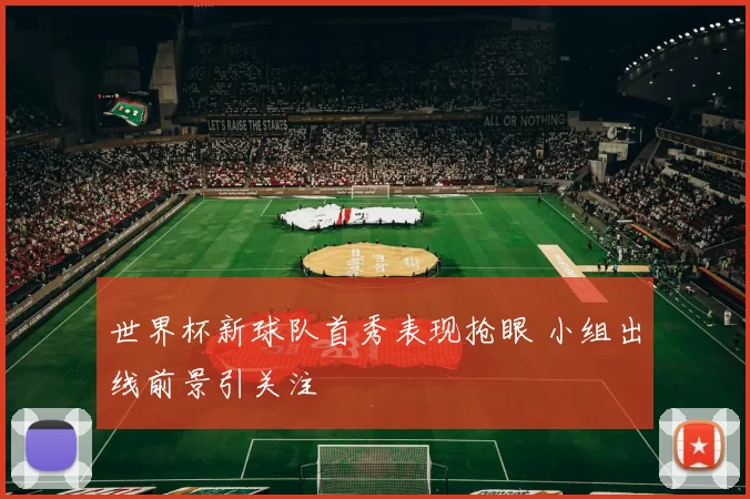 世界杯新球队首秀表现抢眼 小组出线前景引关注