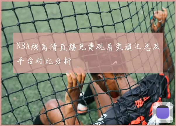 NBA线高清直播免费观看渠道汇总及平台对比分析
