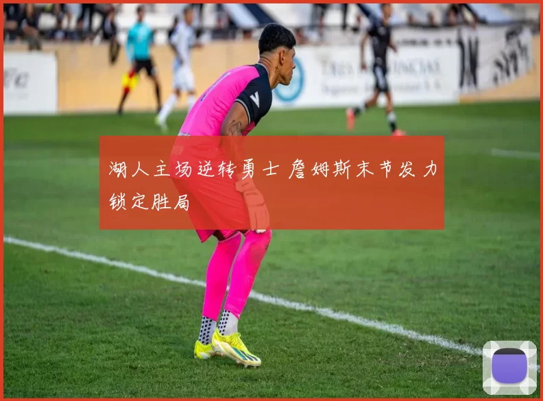 湖人主场逆转勇士 詹姆斯末节发力锁定胜局