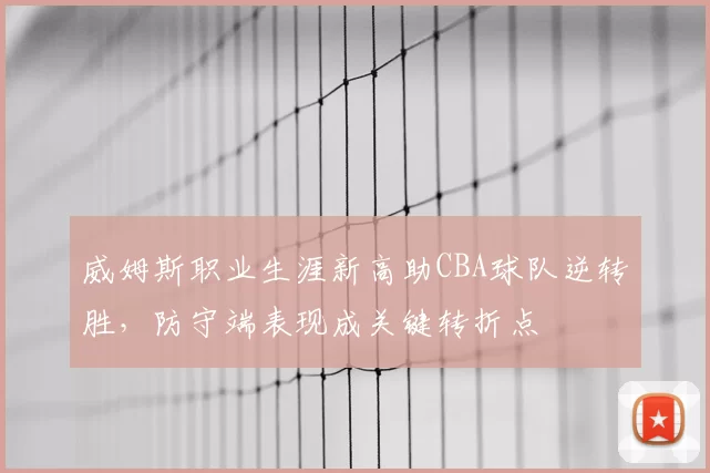 威姆斯职业生涯新高助CBA球队逆转胜，防守端表现成关键转折点
