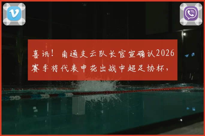 喜讯！南通支云队长官宣确认2026赛季将代表申花出战中超足协杯，前段时间刚刚入选国足_薛庆_机会_球迷