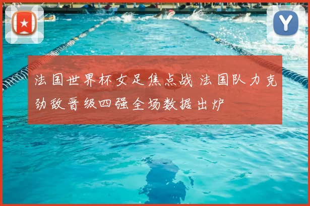 法国世界杯女足焦点战 法国队力克劲敌晋级四强全场数据出炉