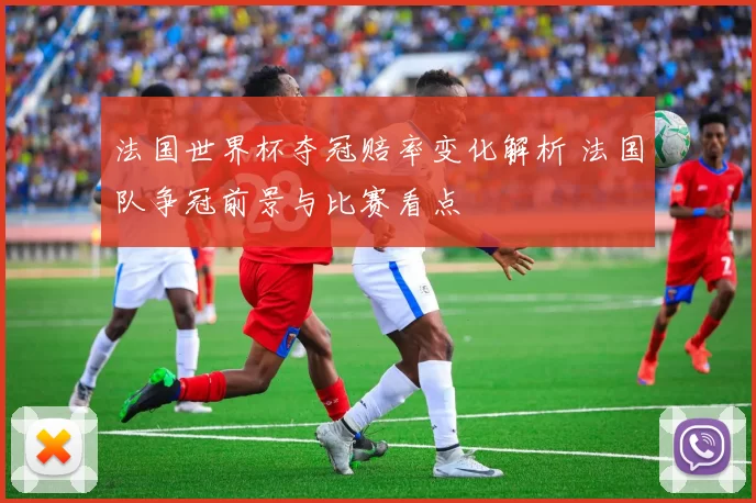 法国世界杯夺冠赔率变化解析 法国队争冠前景与比赛看点