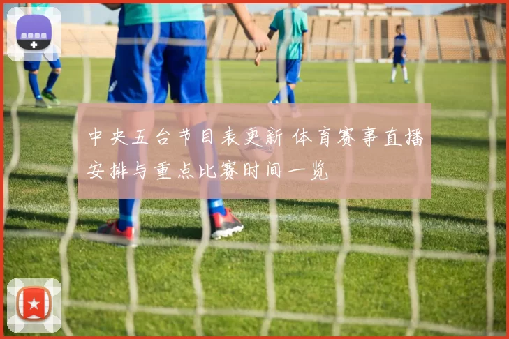 中央五台节目表更新 体育赛事直播安排与重点比赛时间一览
