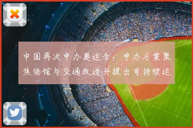 中国再次申办奥运会,申办方案聚焦场馆与交通改造并提出可持续运营路径