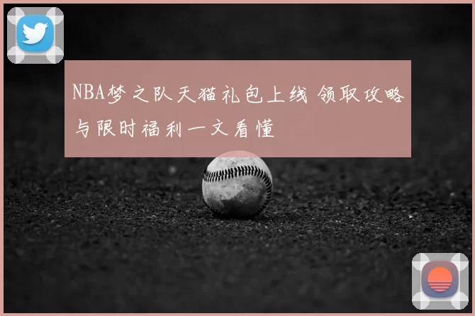 NBA梦之队天猫礼包上线 领取攻略与限时福利一文看懂