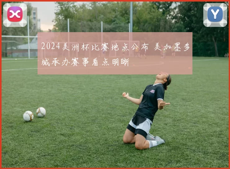 2024美洲杯比赛地点公布 美加墨多城承办赛事看点明晰
