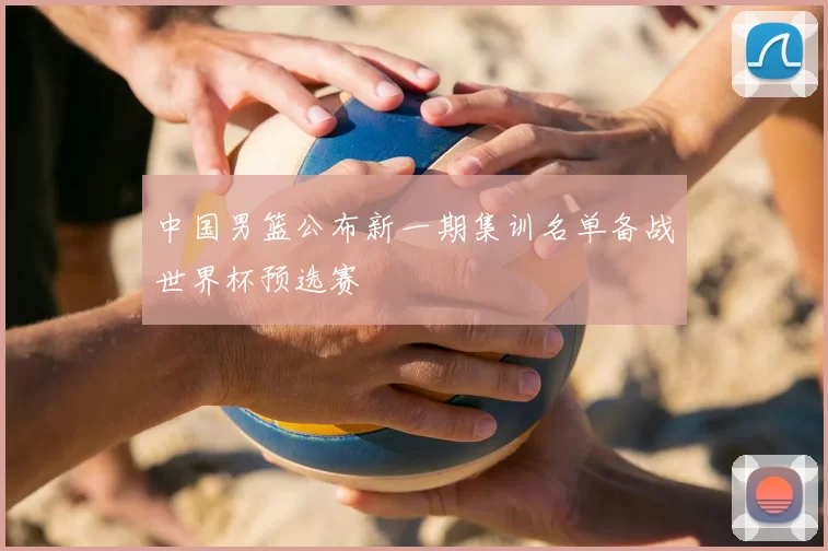 中国男篮公布新一期集训名单备战世界杯预选赛