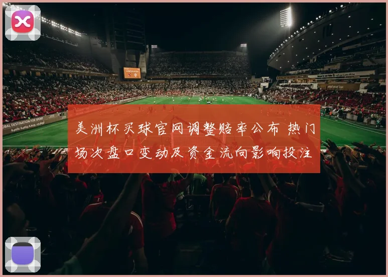 美洲杯买球官网调整赔率公布 热门场次盘口变动及资金流向影响投注选择