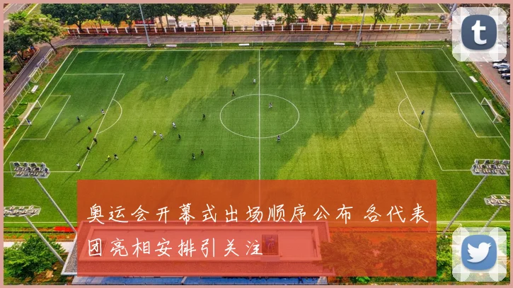 奥运会开幕式出场顺序公布 各代表团亮相安排引关注