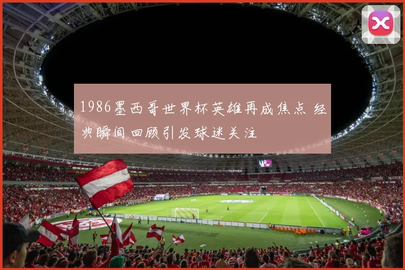 1986墨西哥世界杯英雄再成焦点 经典瞬间回顾引发球迷关注