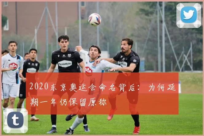 2020东京奥运会命名背后：为何延期一年仍保留原称